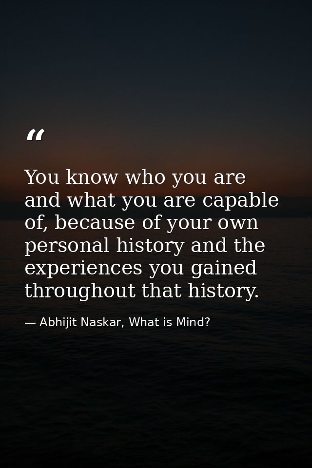 You know who you are and what you are capable of, because of your own personal history and the experiences you gained th — Abhijit Naskar, What is Mind?