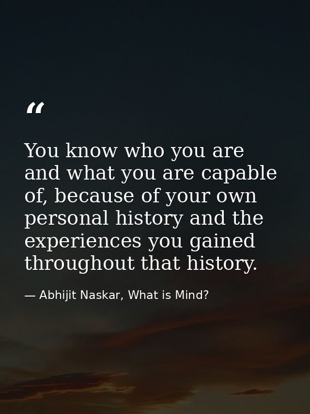 You know who you are and what you are capable of, because of your own personal history and the experiences you gained th — Abhijit Naskar, What is Mind?