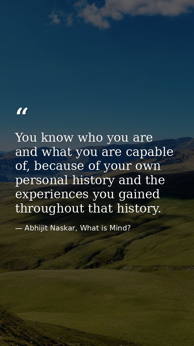 You know who you are and what you are capable of, because of your own personal history and the experiences you gained th — Abhijit Naskar, What is Mind?