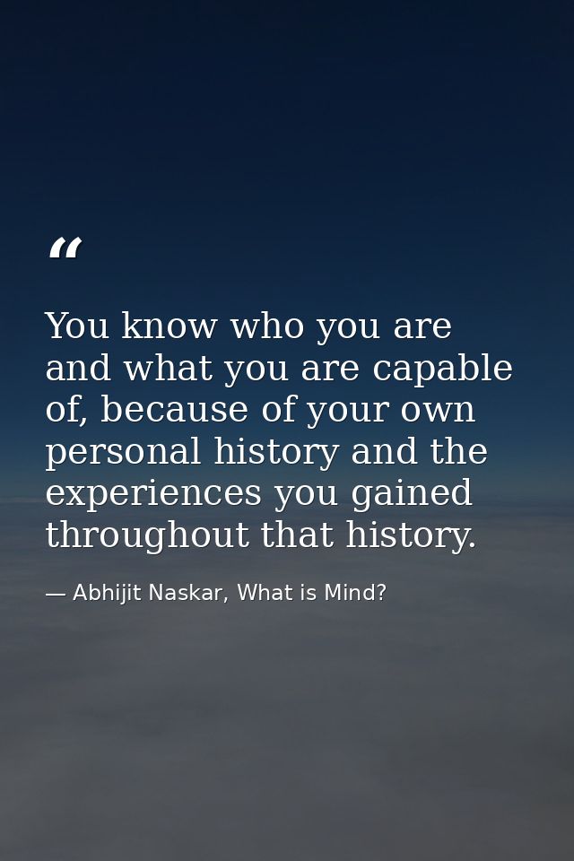 You know who you are and what you are capable of, because of your own personal history and the experiences you gained th — Abhijit Naskar, What is Mind?