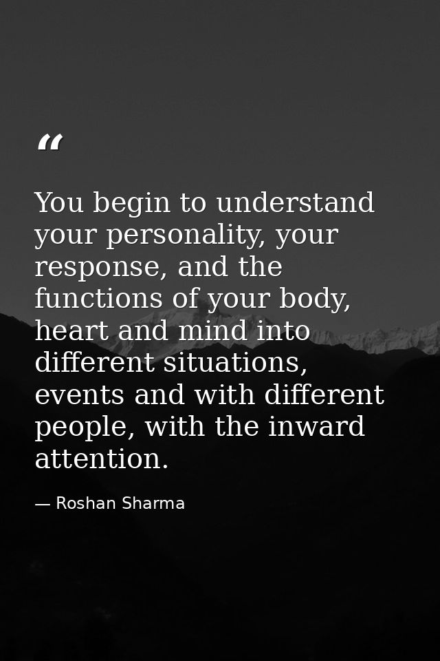You begin to understand your personality, your response, and the functions of your body, heart and mind into different s — Roshan Sharma