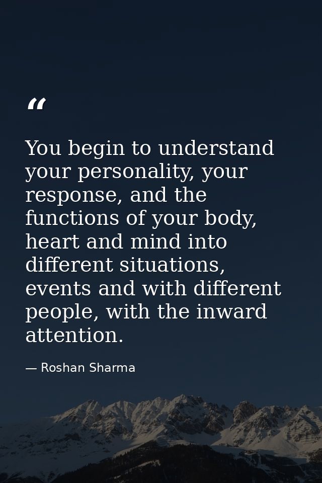 You begin to understand your personality, your response, and the functions of your body, heart and mind into different s — Roshan Sharma