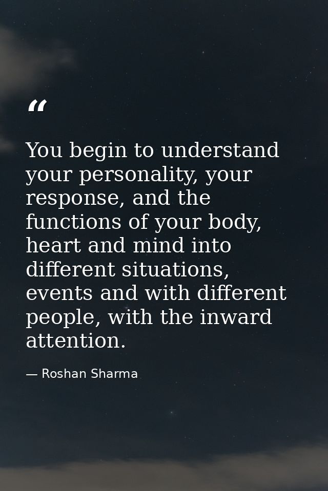 You begin to understand your personality, your response, and the functions of your body, heart and mind into different s — Roshan Sharma