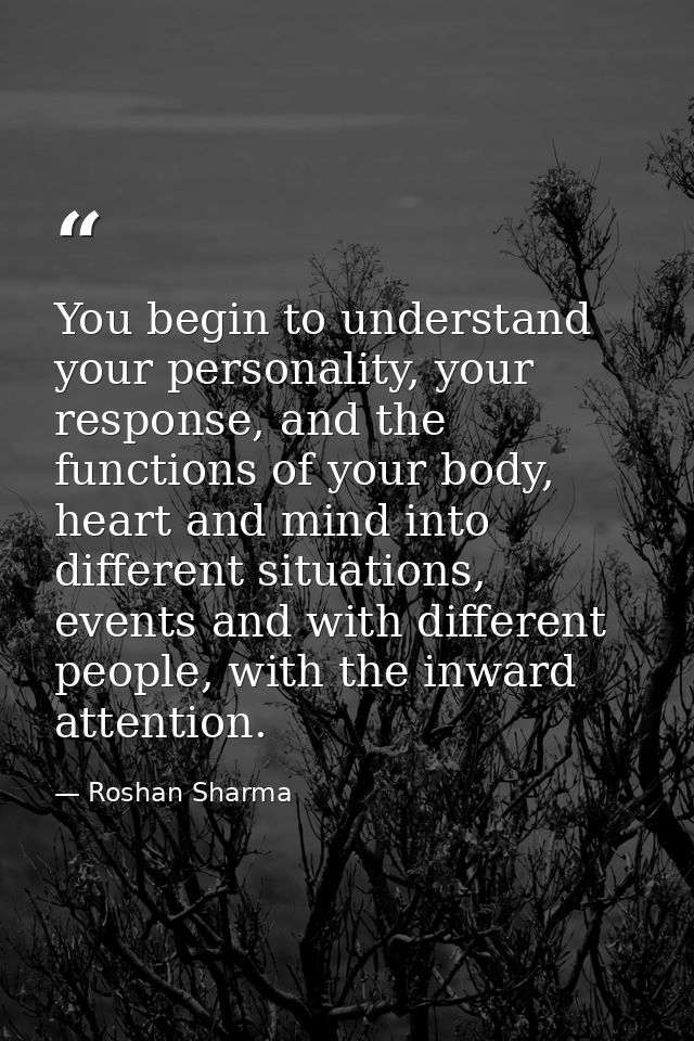You begin to understand your personality, your response, and the functions of your body, heart and mind into different s — Roshan Sharma