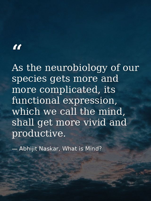 ​As the neurobiology of our species gets more and more complicated, its functional expression, which we call the mind, s — Abhijit Naskar, What is Mind?