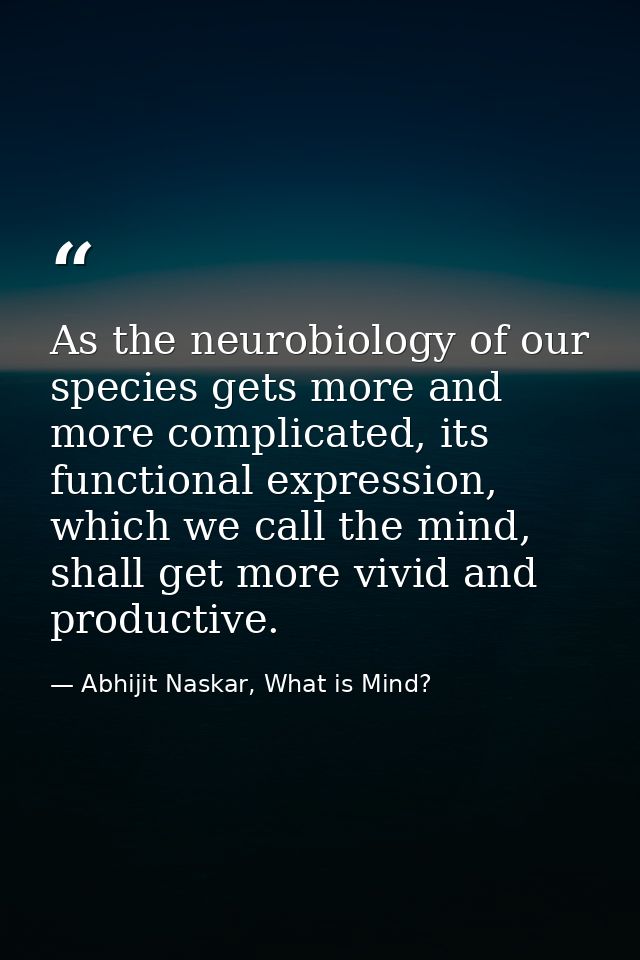 ​As the neurobiology of our species gets more and more complicated, its functional expression, which we call the mind, s — Abhijit Naskar, What is Mind?