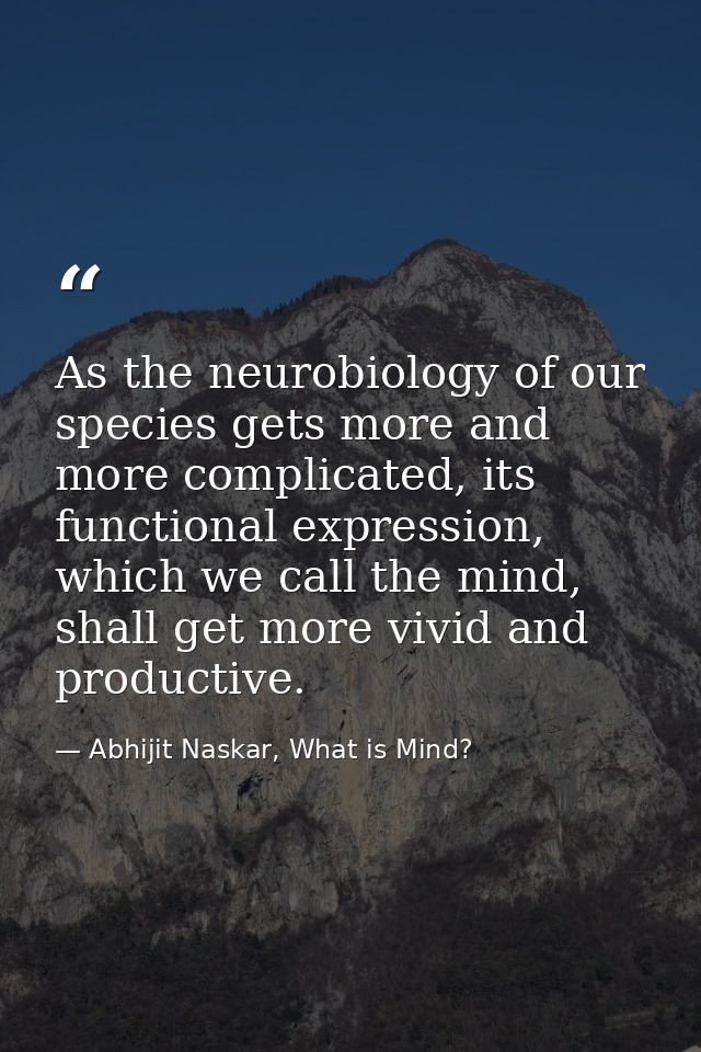 ​As the neurobiology of our species gets more and more complicated, its functional expression, which we call the mind, s — Abhijit Naskar, What is Mind?