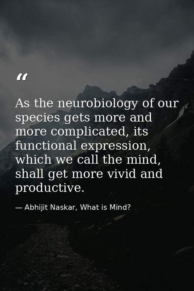 ​As the neurobiology of our species gets more and more complicated, its functional expression, which we call the mind, s — Abhijit Naskar, What is Mind?