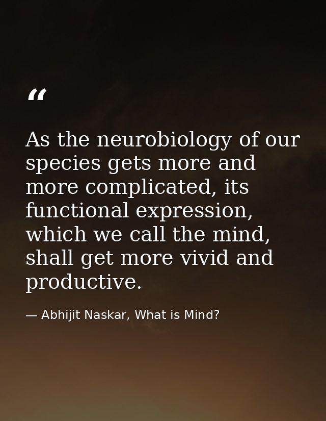 ​As the neurobiology of our species gets more and more complicated, its functional expression, which we call the mind, s — Abhijit Naskar, What is Mind?