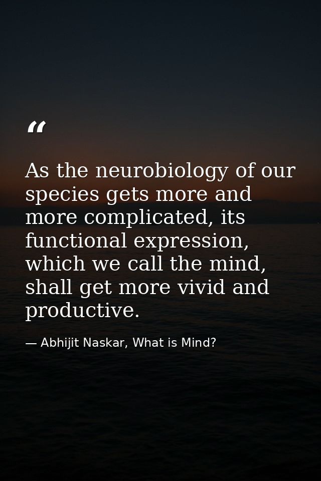 ​As the neurobiology of our species gets more and more complicated, its functional expression, which we call the mind, s — Abhijit Naskar, What is Mind?