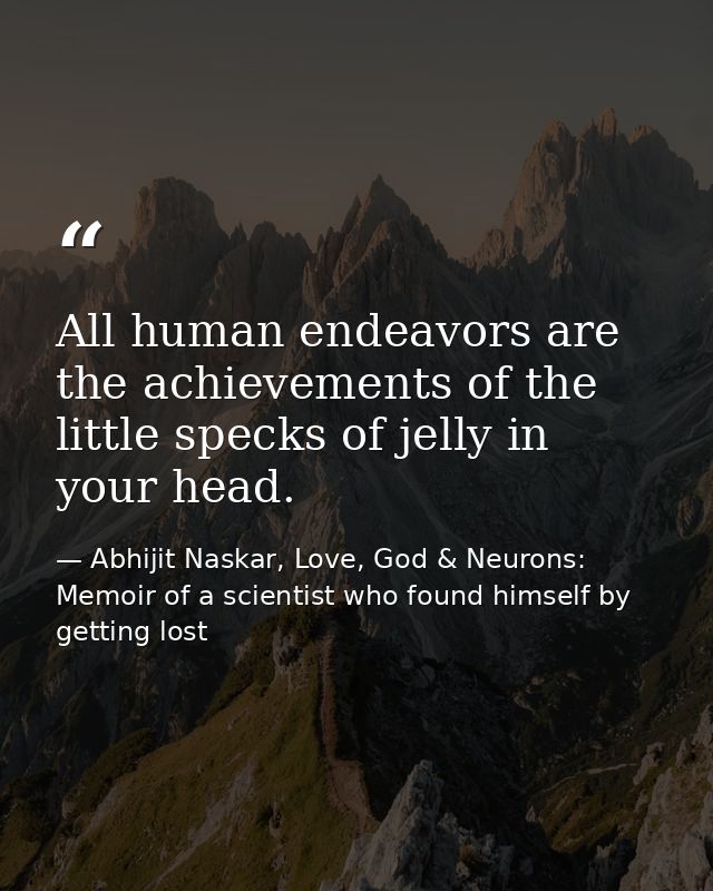 All human endeavors are the achievements of the little specks of jelly in your head. — Abhijit Naskar, Love, God & Neurons: Memoir of a scientist who found himself by getting lost