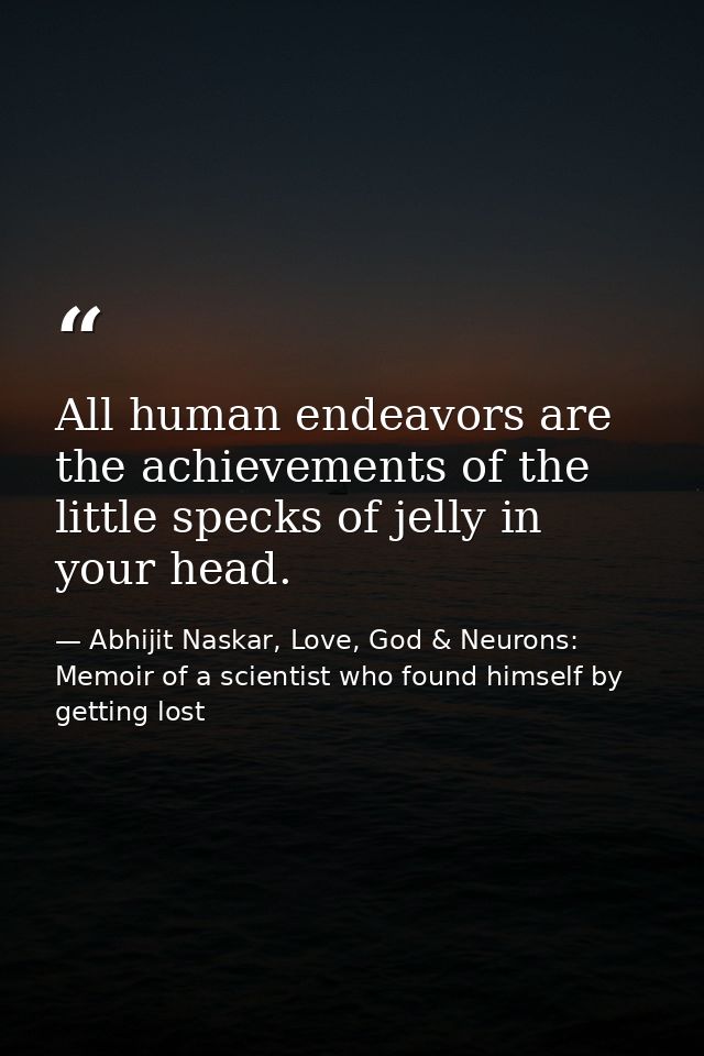 All human endeavors are the achievements of the little specks of jelly in your head. — Abhijit Naskar, Love, God & Neurons: Memoir of a scientist who found himself by getting lost