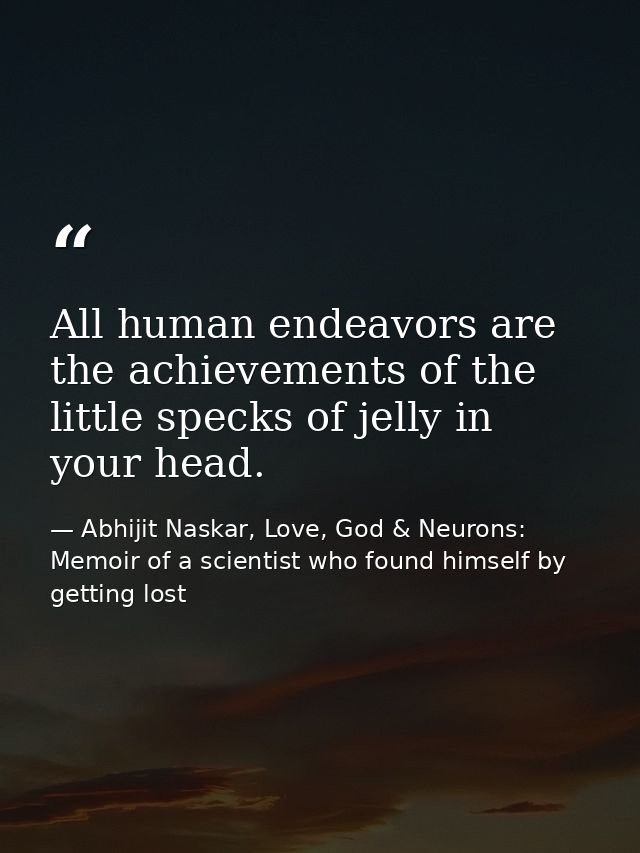 All human endeavors are the achievements of the little specks of jelly in your head. — Abhijit Naskar, Love, God & Neurons: Memoir of a scientist who found himself by getting lost