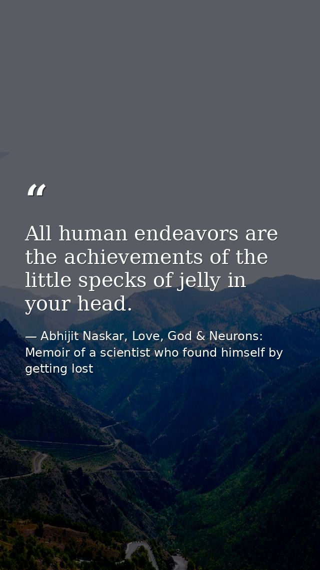 All human endeavors are the achievements of the little specks of jelly in your head. — Abhijit Naskar, Love, God & Neurons: Memoir of a scientist who found himself by getting lost