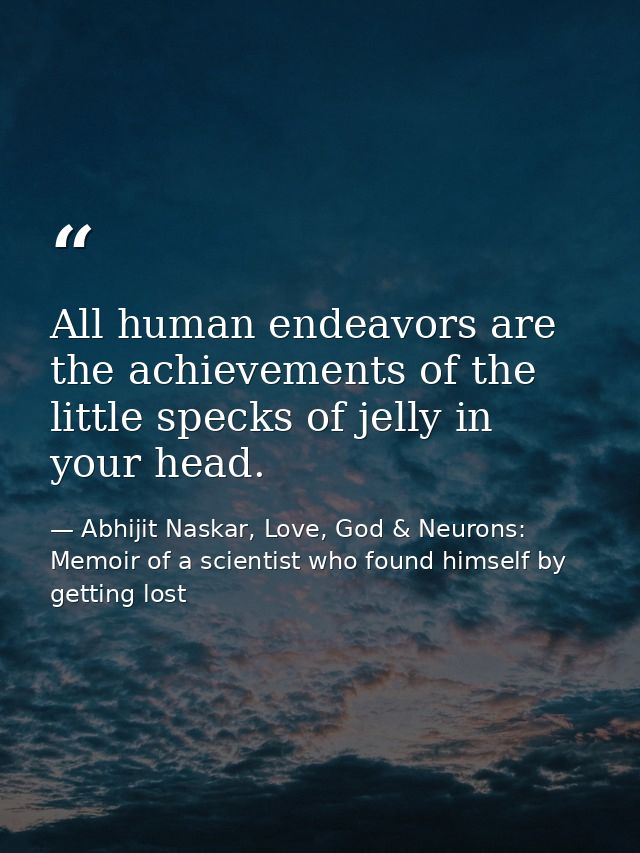 All human endeavors are the achievements of the little specks of jelly in your head. — Abhijit Naskar, Love, God & Neurons: Memoir of a scientist who found himself by getting lost