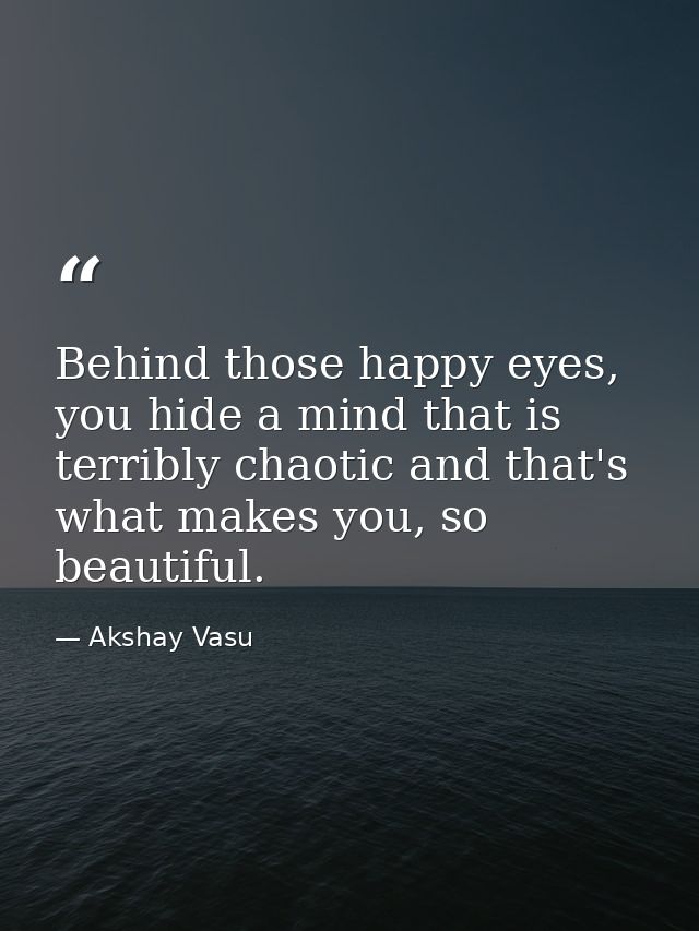 Behind those happy eyes, you hide a mind that is terribly chaotic and that's what makes you, so beautiful. — Akshay Vasu