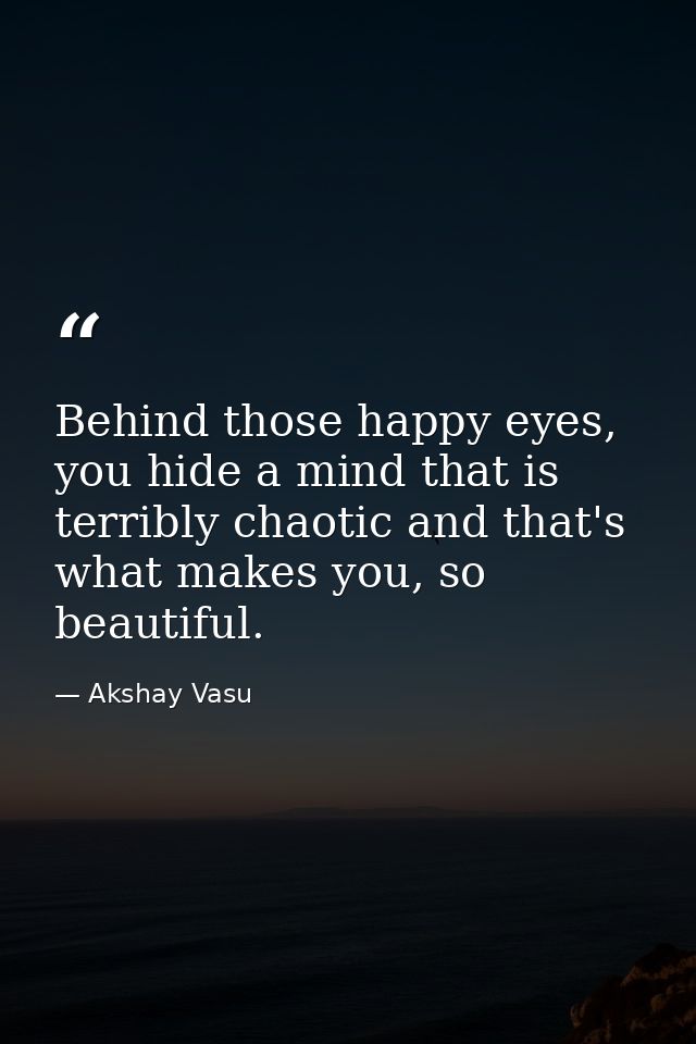Behind those happy eyes, you hide a mind that is terribly chaotic and that's what makes you, so beautiful. — Akshay Vasu