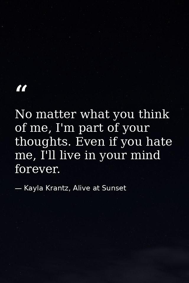 No matter what you think of me, I'm part of your thoughts. Even if you hate me, I'll live in your mind forever. — Kayla Krantz, Alive at Sunset