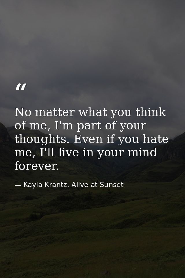 No matter what you think of me, I'm part of your thoughts. Even if you hate me, I'll live in your mind forever. — Kayla Krantz, Alive at Sunset
