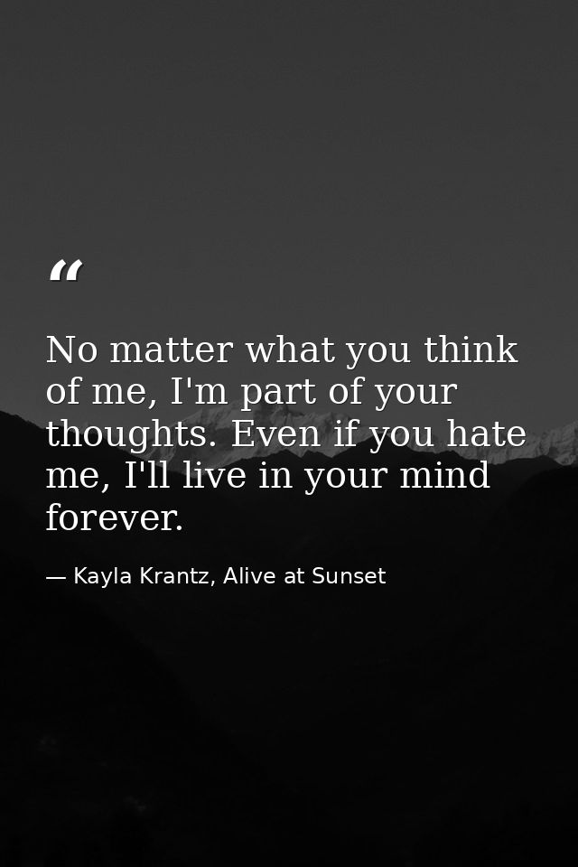No matter what you think of me, I'm part of your thoughts. Even if you hate me, I'll live in your mind forever. — Kayla Krantz, Alive at Sunset