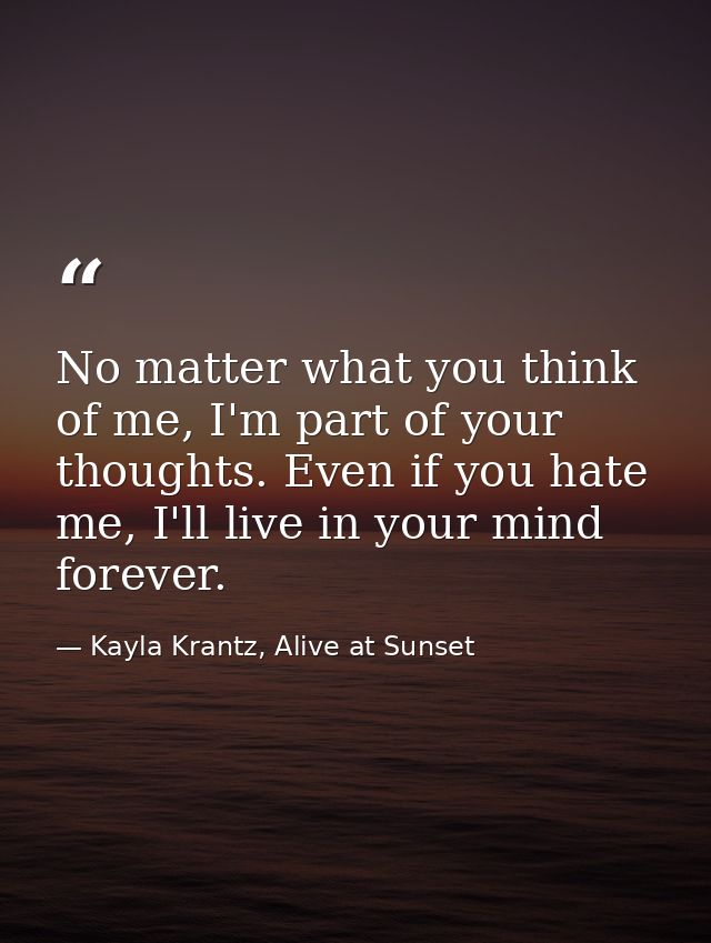 No matter what you think of me, I'm part of your thoughts. Even if you hate me, I'll live in your mind forever. — Kayla Krantz, Alive at Sunset