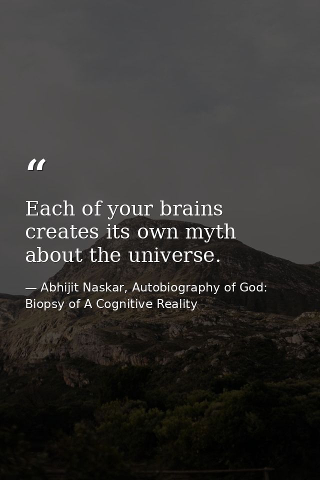 Each of your brains creates its own myth about the universe. — Abhijit Naskar, Autobiography of God: Biopsy of A Cognitive Reality