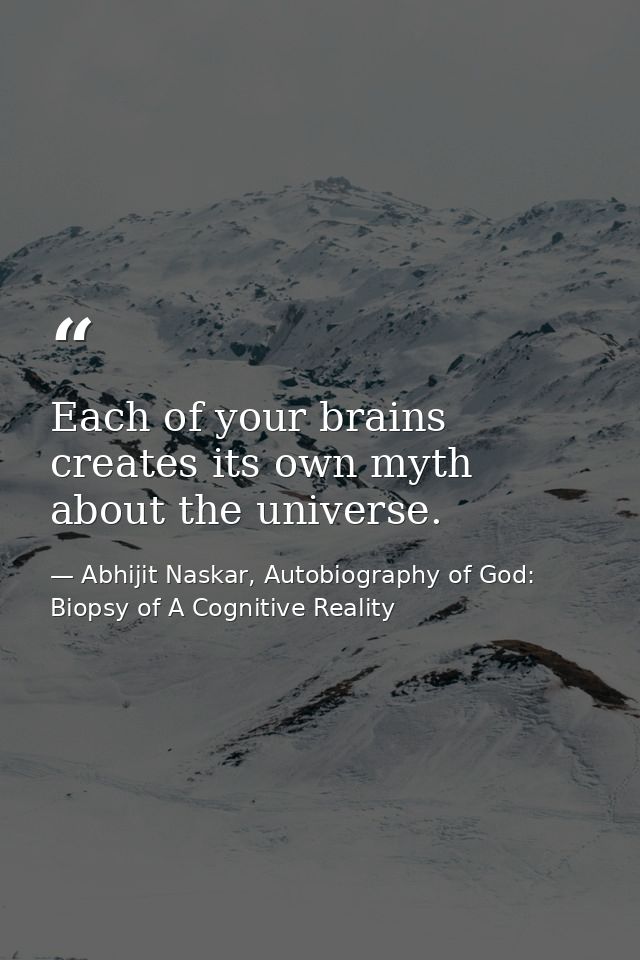 Each of your brains creates its own myth about the universe. — Abhijit Naskar, Autobiography of God: Biopsy of A Cognitive Reality