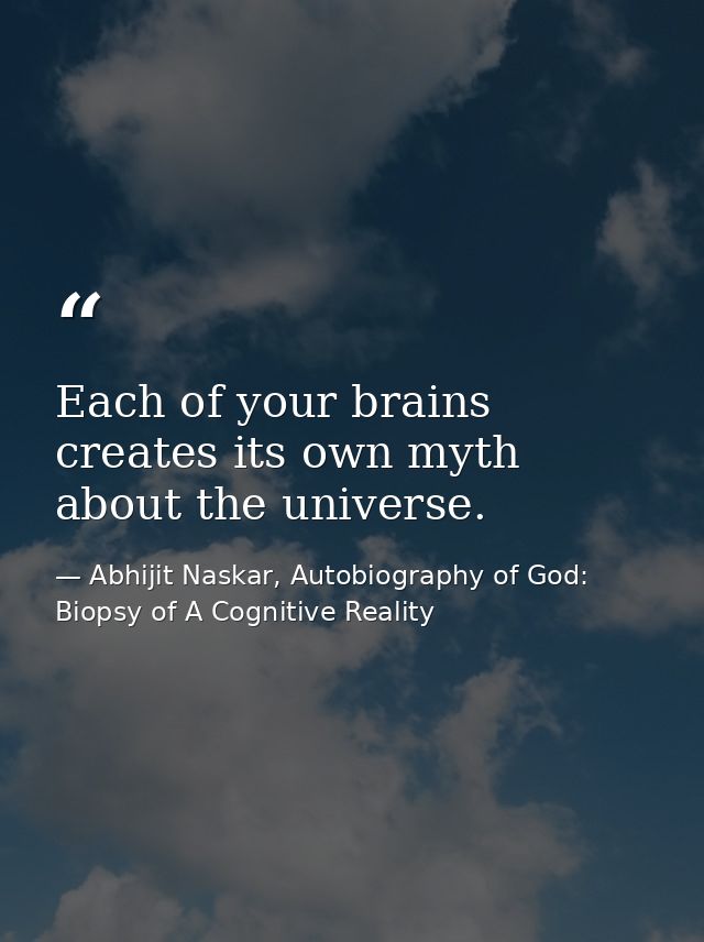 Each of your brains creates its own myth about the universe. — Abhijit Naskar, Autobiography of God: Biopsy of A Cognitive Reality