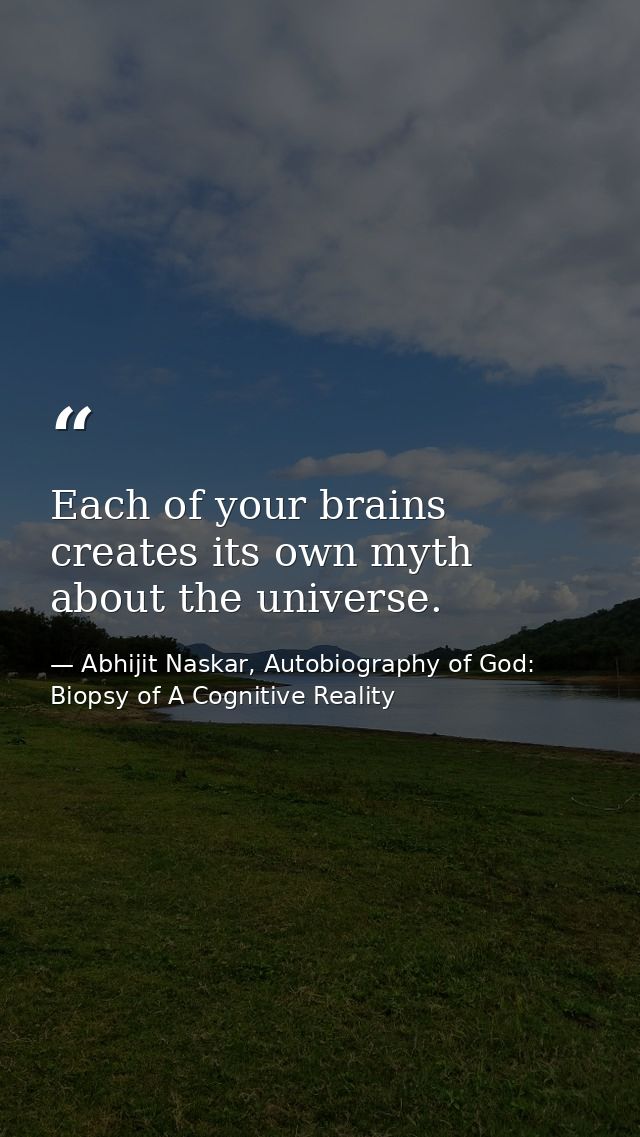 Each of your brains creates its own myth about the universe. — Abhijit Naskar, Autobiography of God: Biopsy of A Cognitive Reality