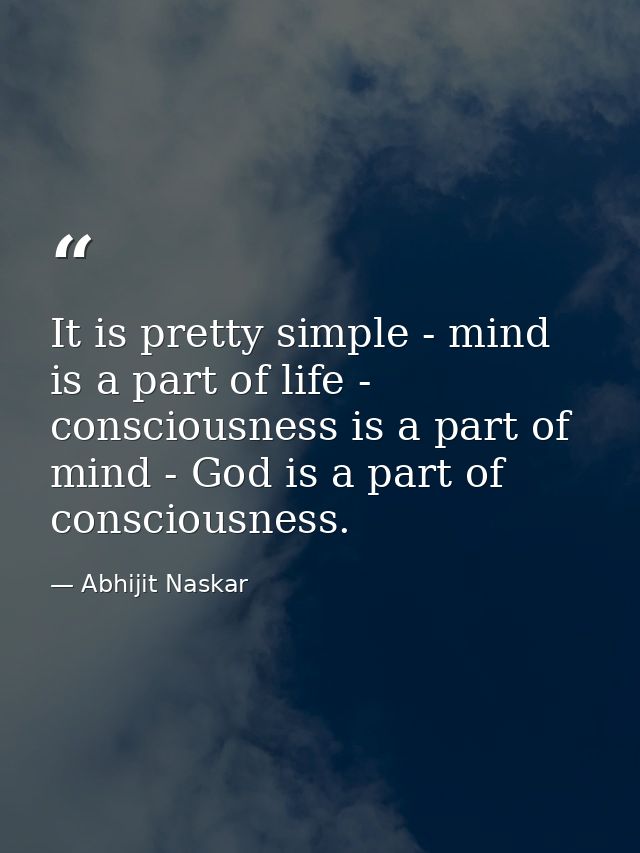 It is pretty simple - mind is a part of life - consciousness is a part of mind - God is a part of consciousness. — Abhijit Naskar