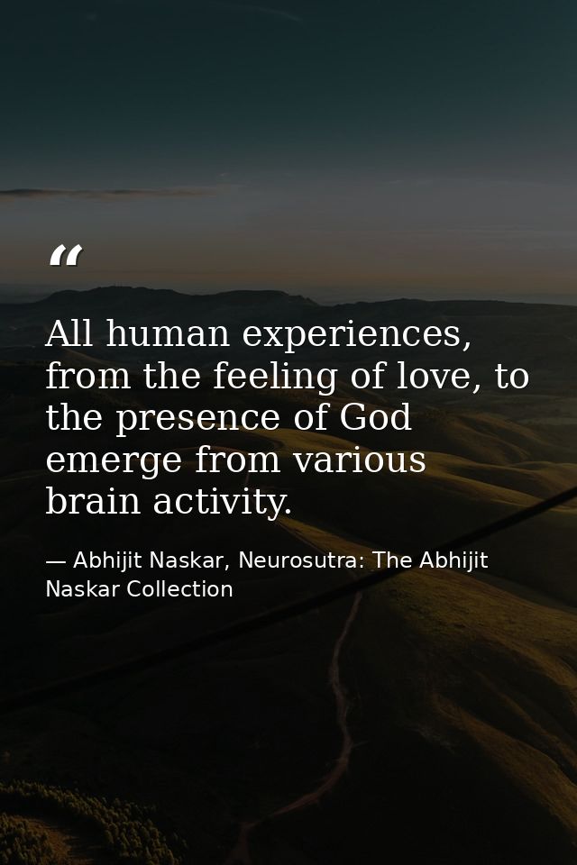 All human experiences, from the feeling of love, to the presence of God emerge from various brain activity. — Abhijit Naskar, Neurosutra: The Abhijit Naskar Collection