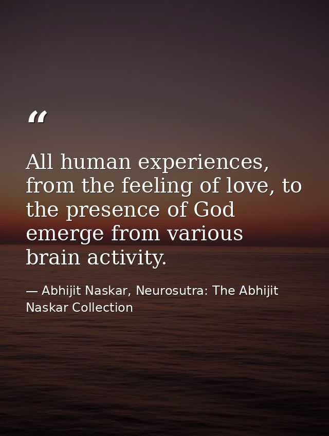 All human experiences, from the feeling of love, to the presence of God emerge from various brain activity. — Abhijit Naskar, Neurosutra: The Abhijit Naskar Collection