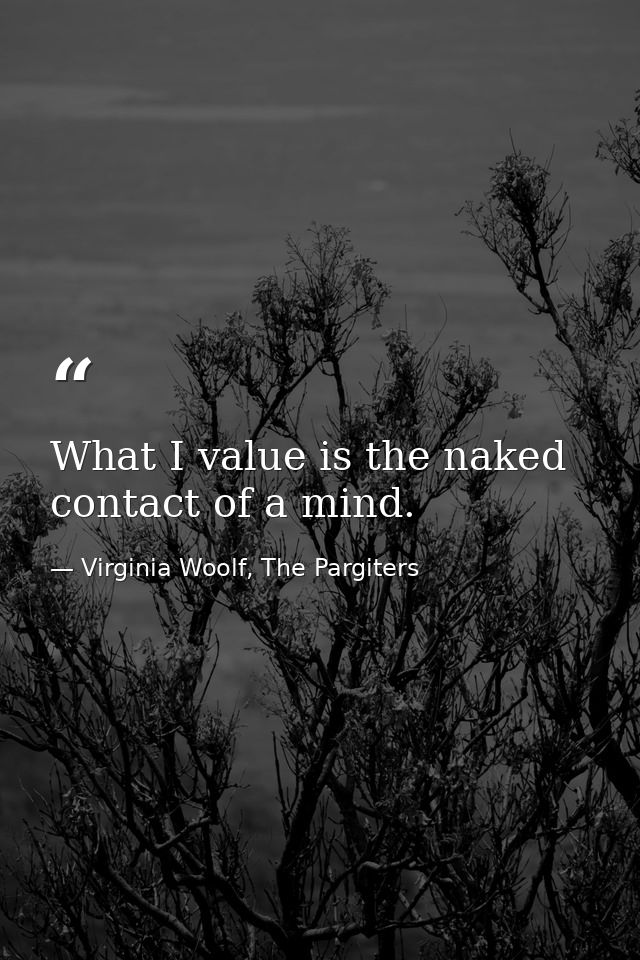What I value is the naked contact of a mind. — Virginia Woolf, The Pargiters
