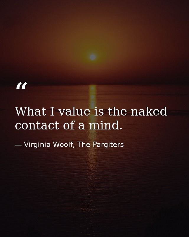 What I value is the naked contact of a mind. — Virginia Woolf, The Pargiters