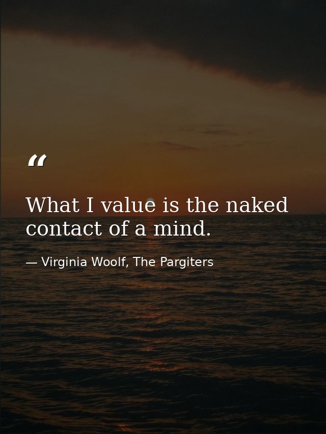 What I value is the naked contact of a mind. — Virginia Woolf, The Pargiters