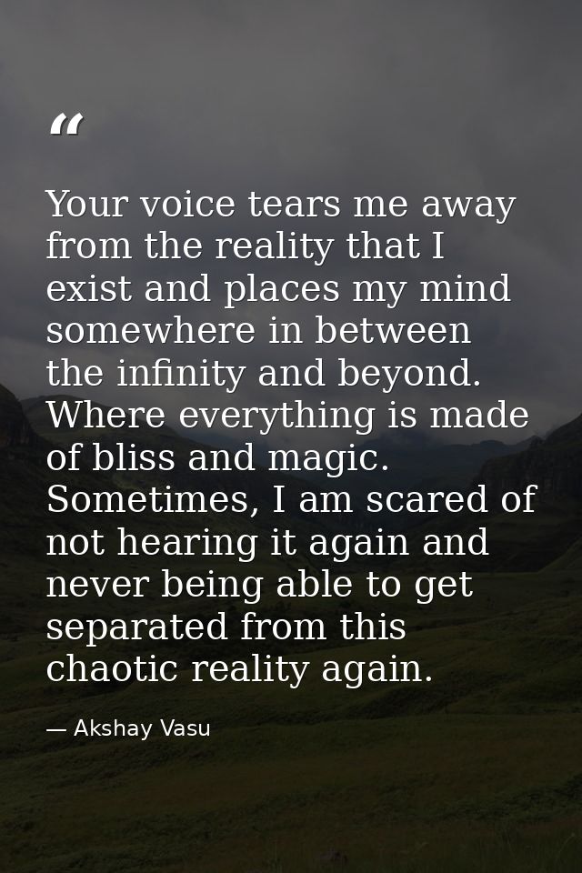 Your voice tears me away from the reality that I exist and places my mind somewhere in between the infinity and beyond.  — Akshay Vasu
