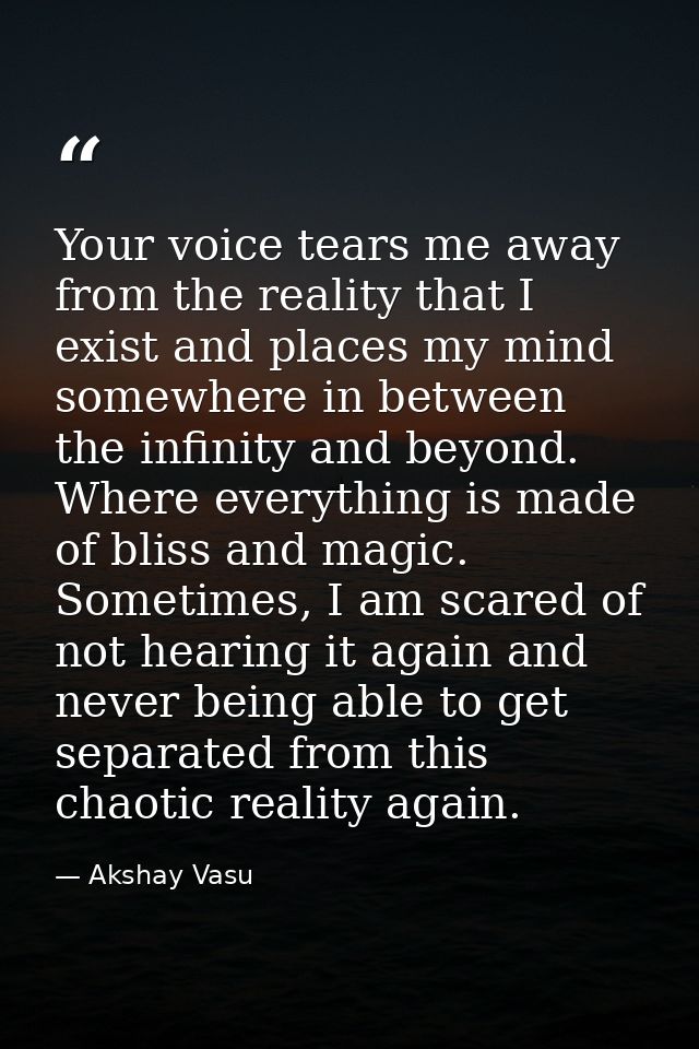 Your voice tears me away from the reality that I exist and places my mind somewhere in between the infinity and beyond.  — Akshay Vasu