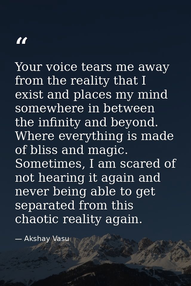 Your voice tears me away from the reality that I exist and places my mind somewhere in between the infinity and beyond.  — Akshay Vasu