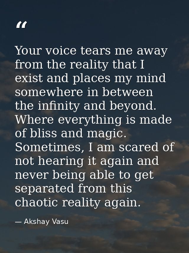 Your voice tears me away from the reality that I exist and places my mind somewhere in between the infinity and beyond.  — Akshay Vasu