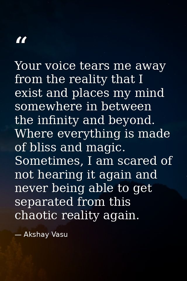 Your voice tears me away from the reality that I exist and places my mind somewhere in between the infinity and beyond.  — Akshay Vasu