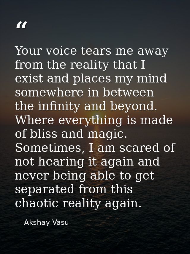 Your voice tears me away from the reality that I exist and places my mind somewhere in between the infinity and beyond.  — Akshay Vasu