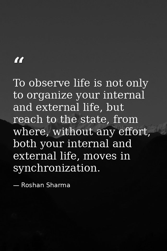 To observe life is not only to organize your internal and external life, but reach to the state, from where, without any — Roshan Sharma