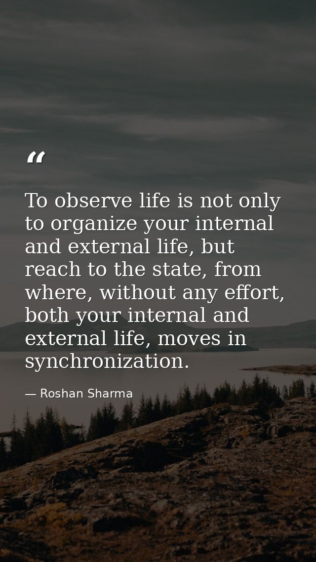 To observe life is not only to organize your internal and external life, but reach to the state, from where, without any — Roshan Sharma