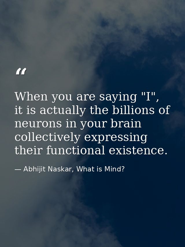 When you are saying "I", it is actually the billions of neurons in your brain collectively expressing their functional e — Abhijit Naskar, What is Mind?