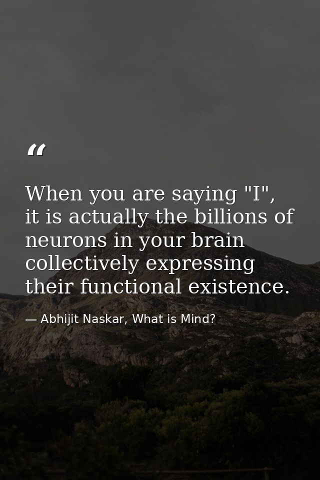 When you are saying "I", it is actually the billions of neurons in your brain collectively expressing their functional e — Abhijit Naskar, What is Mind?