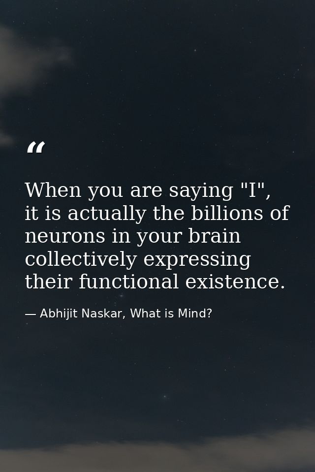 When you are saying "I", it is actually the billions of neurons in your brain collectively expressing their functional e — Abhijit Naskar, What is Mind?