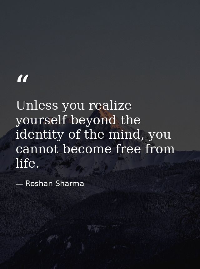 Unless you realize yourself beyond the identity of the mind, you cannot become free from life. — Roshan Sharma