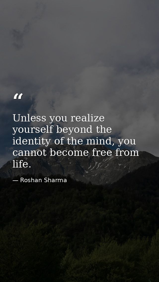 Unless you realize yourself beyond the identity of the mind, you cannot become free from life. — Roshan Sharma