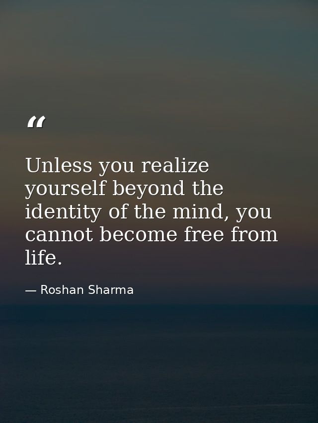 Unless you realize yourself beyond the identity of the mind, you cannot become free from life. — Roshan Sharma