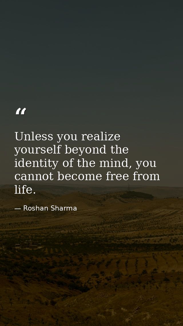 Unless you realize yourself beyond the identity of the mind, you cannot become free from life. — Roshan Sharma